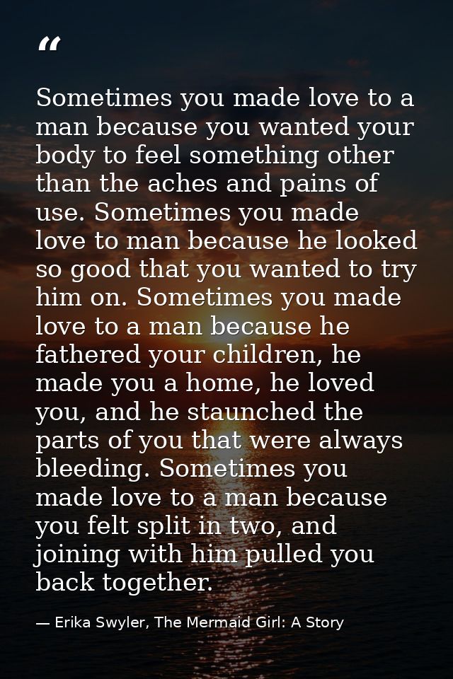 Sometimes you made love to a man because you wanted your body to feel something other than the aches and pains of use. S — Erika Swyler, The Mermaid Girl: A Story