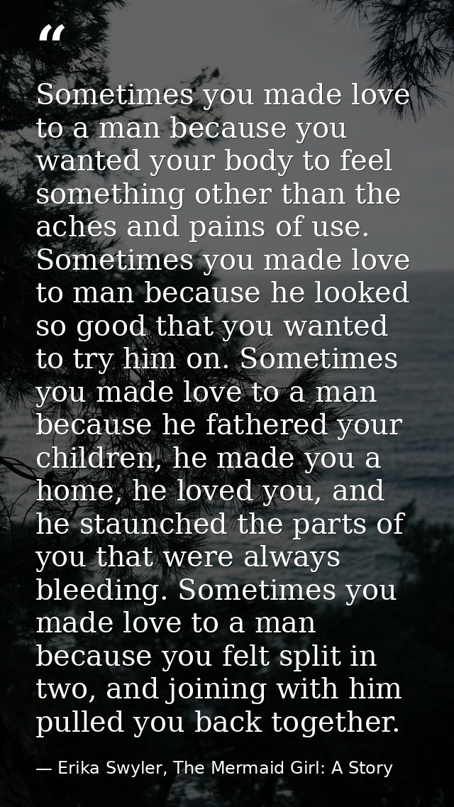 Sometimes you made love to a man because you wanted your body to feel something other than the aches and pains of use. S — Erika Swyler, The Mermaid Girl: A Story
