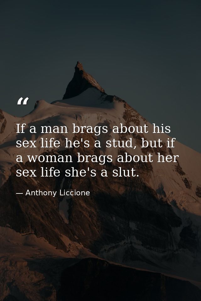 If a man brags about his sex life he's a stud, but if a woman brags about her sex life she's a slut. — Anthony Liccione