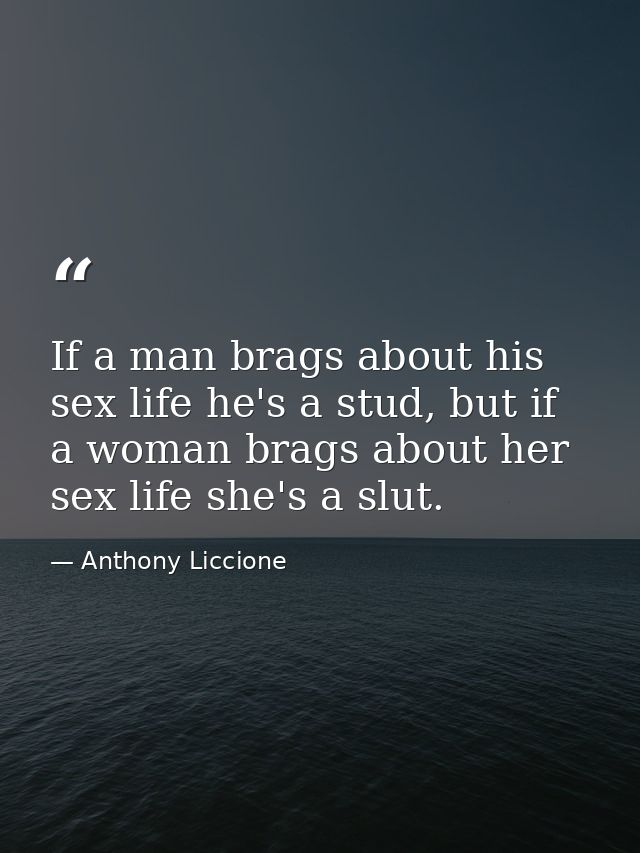 If a man brags about his sex life he's a stud, but if a woman brags about her sex life she's a slut. — Anthony Liccione
