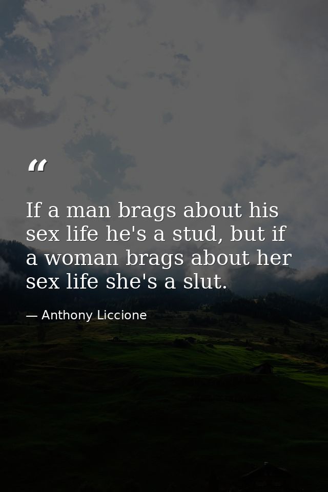 If a man brags about his sex life he's a stud, but if a woman brags about her sex life she's a slut. — Anthony Liccione