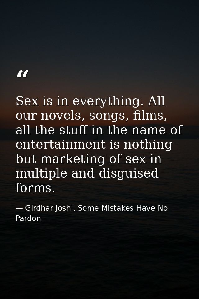Sex is in everything. All our novels, songs, films, all the stuff in the name of entertainment is nothing but marketing  — Girdhar Joshi, Some Mistakes Have No Pardon
