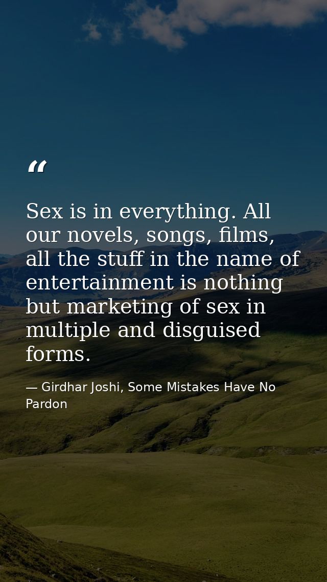 Sex is in everything. All our novels, songs, films, all the stuff in the name of entertainment is nothing but marketing  — Girdhar Joshi, Some Mistakes Have No Pardon