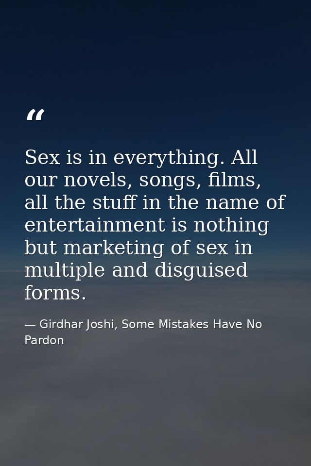 Sex is in everything. All our novels, songs, films, all the stuff in the name of entertainment is nothing but marketing  — Girdhar Joshi, Some Mistakes Have No Pardon