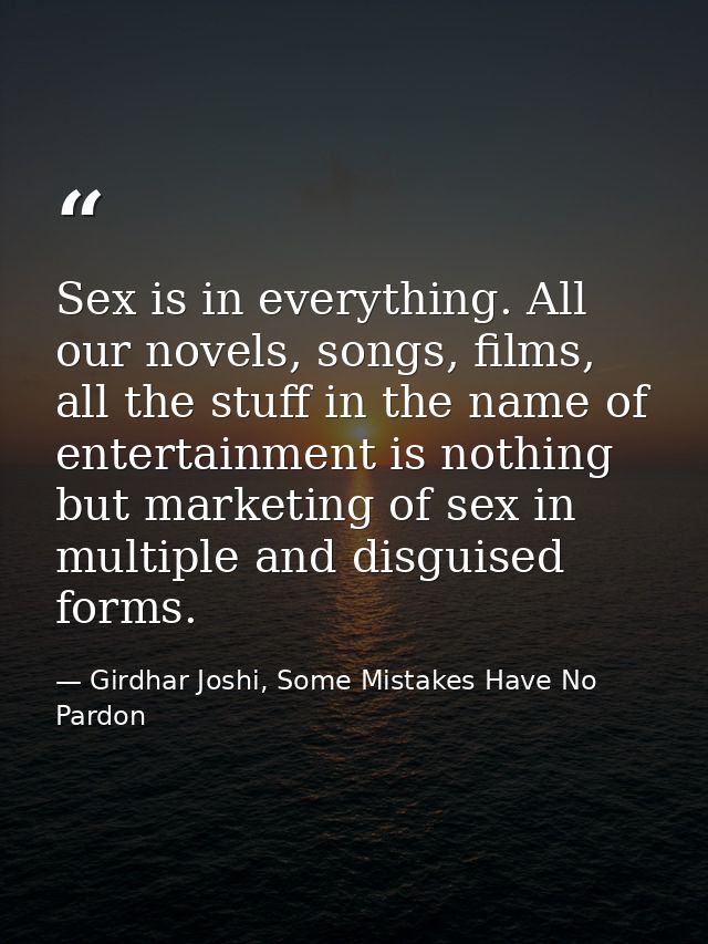 Sex is in everything. All our novels, songs, films, all the stuff in the name of entertainment is nothing but marketing  — Girdhar Joshi, Some Mistakes Have No Pardon