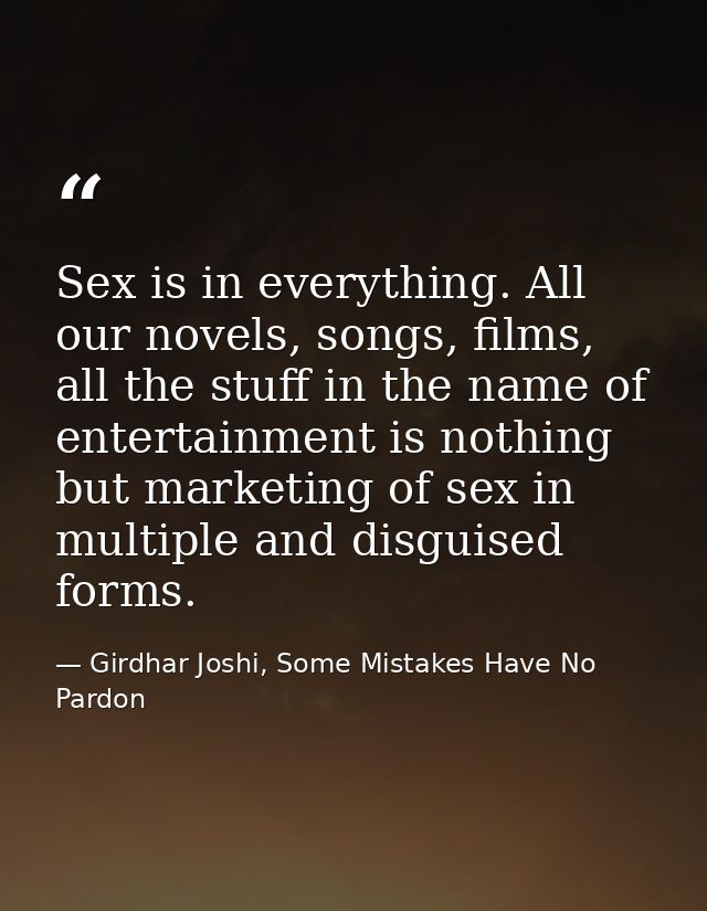 Sex is in everything. All our novels, songs, films, all the stuff in the name of entertainment is nothing but marketing  — Girdhar Joshi, Some Mistakes Have No Pardon