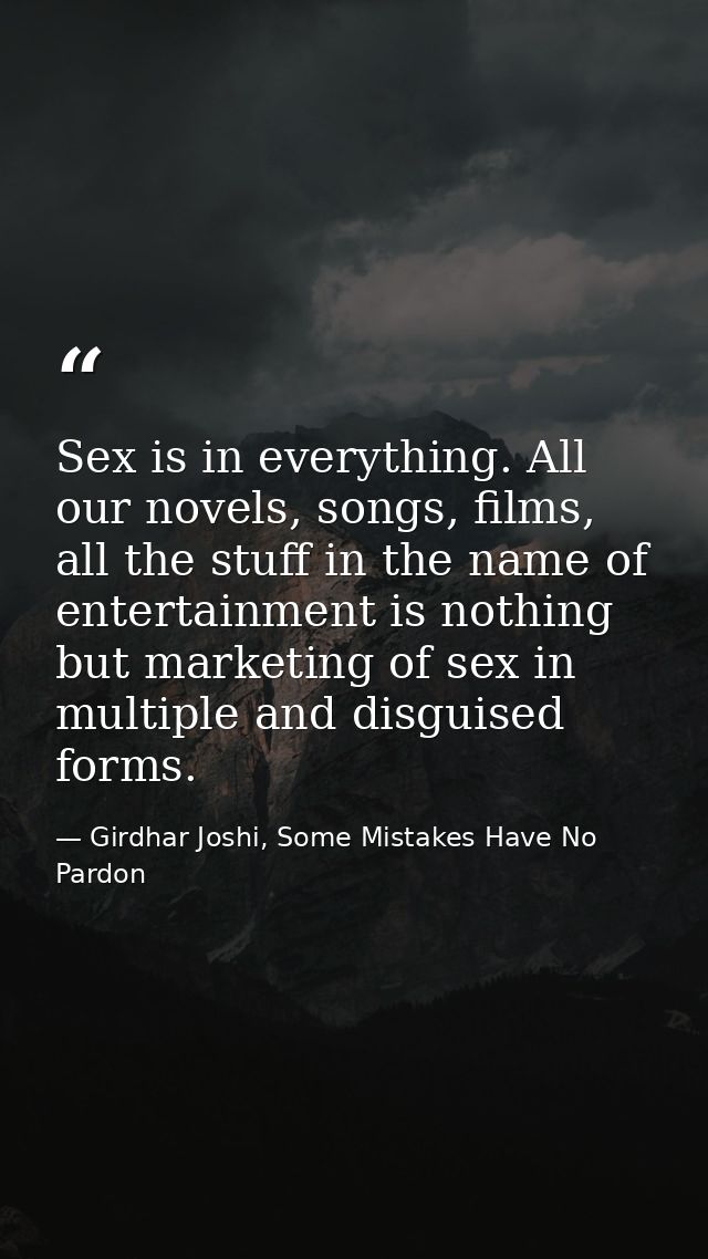 Sex is in everything. All our novels, songs, films, all the stuff in the name of entertainment is nothing but marketing  — Girdhar Joshi, Some Mistakes Have No Pardon