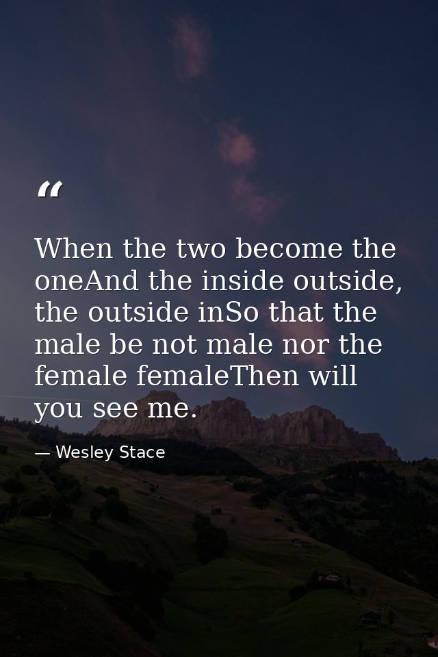When the two become the oneAnd the inside outside, the outside inSo that the male be not male nor the female femaleThen  — Wesley Stace