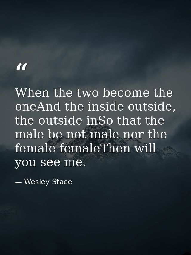 When the two become the oneAnd the inside outside, the outside inSo that the male be not male nor the female femaleThen  — Wesley Stace