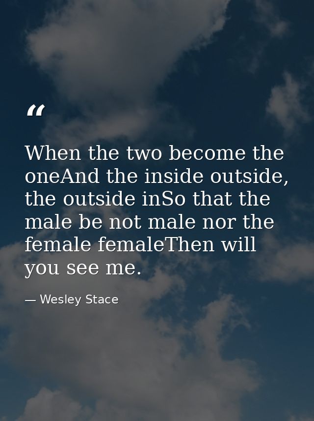 When the two become the oneAnd the inside outside, the outside inSo that the male be not male nor the female femaleThen  — Wesley Stace