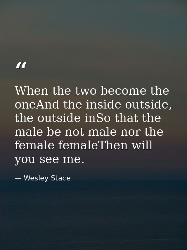 When the two become the oneAnd the inside outside, the outside inSo that the male be not male nor the female femaleThen  — Wesley Stace