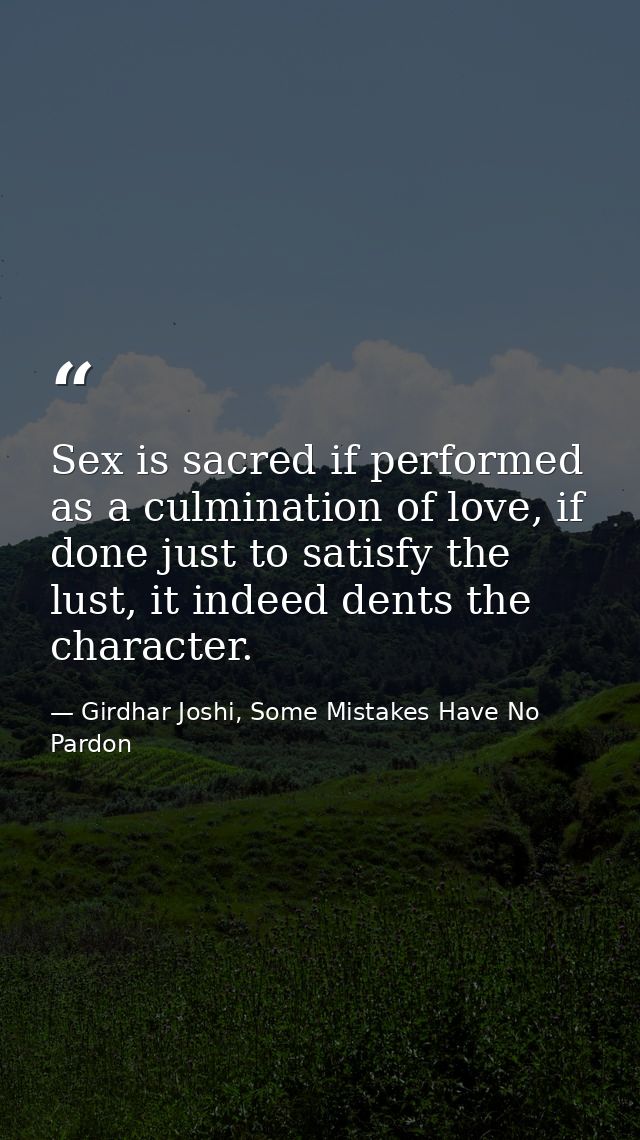 Sex is sacred if performed as a culmination of love, if done just to satisfy the lust, it indeed dents the character. — Girdhar Joshi, Some Mistakes Have No Pardon