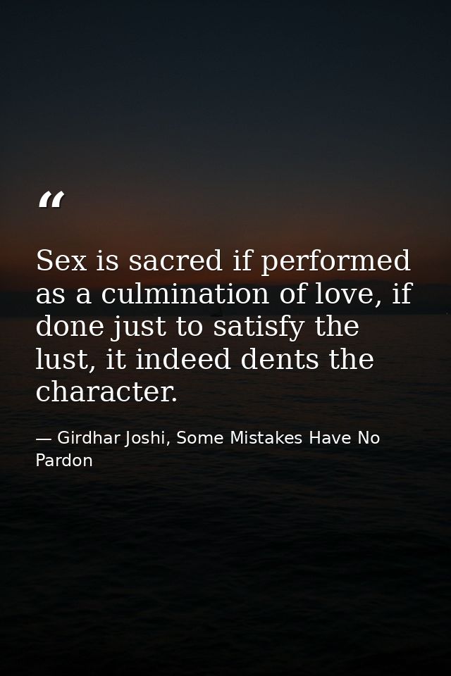 Sex is sacred if performed as a culmination of love, if done just to satisfy the lust, it indeed dents the character. — Girdhar Joshi, Some Mistakes Have No Pardon