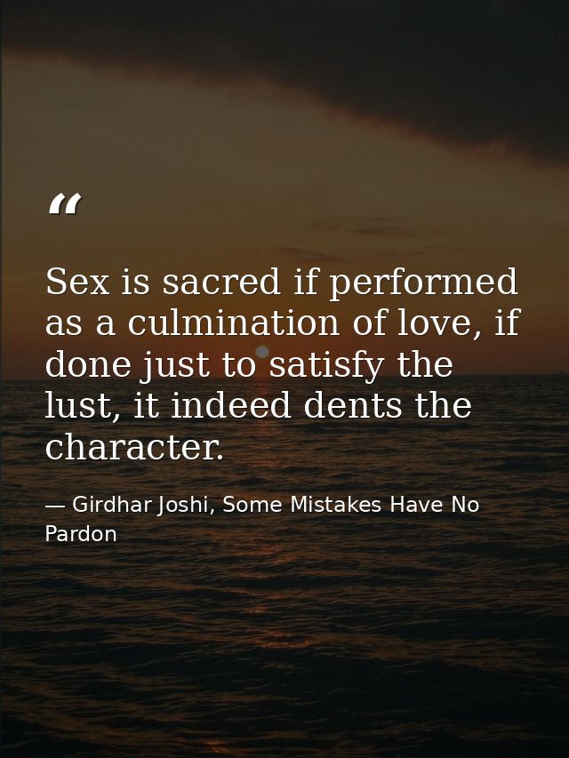 Sex is sacred if performed as a culmination of love, if done just to satisfy the lust, it indeed dents the character. — Girdhar Joshi, Some Mistakes Have No Pardon