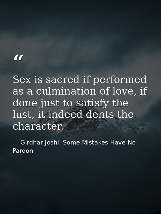 Sex is sacred if performed as a culmination of love, if done just to satisfy the lust, it indeed dents the character. — Girdhar Joshi, Some Mistakes Have No Pardon