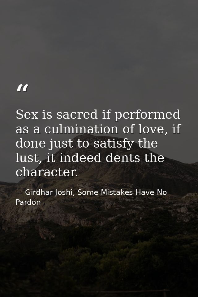 Sex is sacred if performed as a culmination of love, if done just to satisfy the lust, it indeed dents the character. — Girdhar Joshi, Some Mistakes Have No Pardon