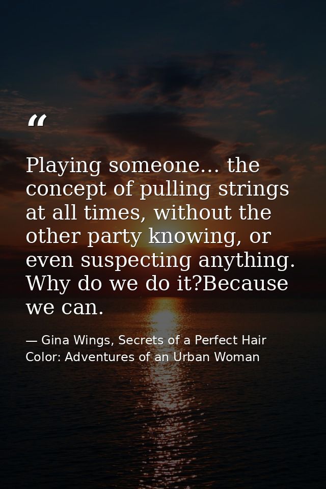 Playing someone… the concept of pulling strings at all times, without the other party knowing, or even suspecting anythi — Gina Wings, Secrets of a Perfect Hair Color: Adventures of an Urban Woman