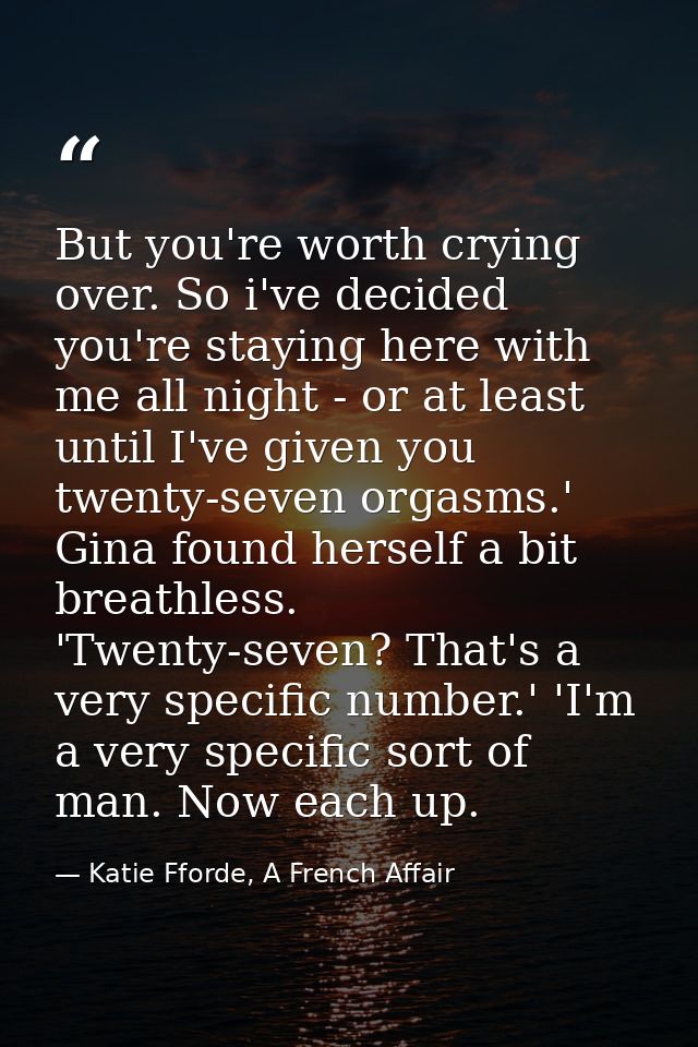 But you're worth crying over. So i've decided you're staying here with me all night - or at least until I've given you t — Katie Fforde, A French Affair