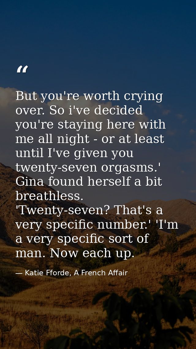 But you're worth crying over. So i've decided you're staying here with me all night - or at least until I've given you t — Katie Fforde, A French Affair
