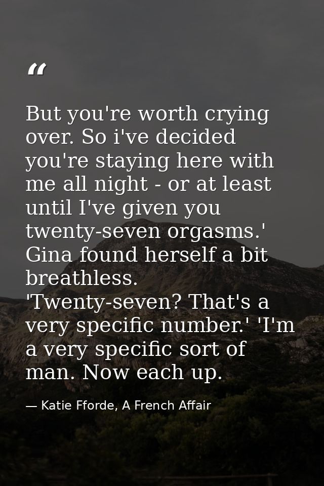But you're worth crying over. So i've decided you're staying here with me all night - or at least until I've given you t — Katie Fforde, A French Affair