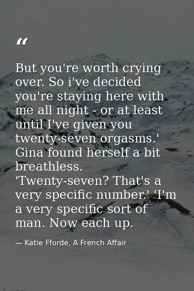 But you're worth crying over. So i've decided you're staying here with me all night - or at least until I've given you t — Katie Fforde, A French Affair