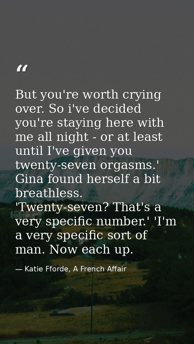 But you're worth crying over. So i've decided you're staying here with me all night - or at least until I've given you t — Katie Fforde, A French Affair
