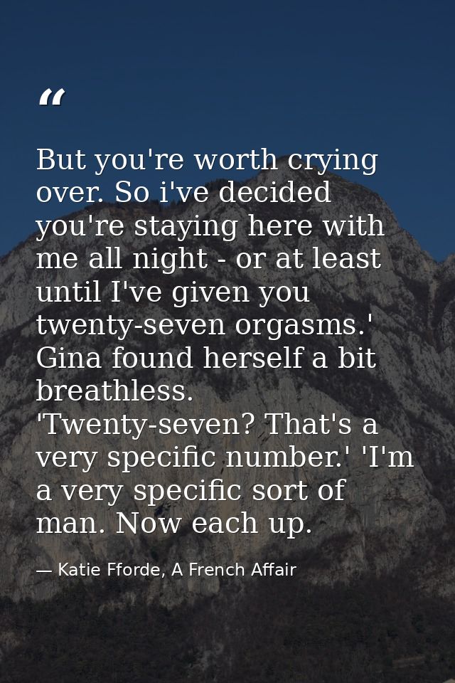 But you're worth crying over. So i've decided you're staying here with me all night - or at least until I've given you t — Katie Fforde, A French Affair
