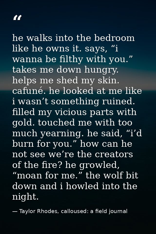 he walks into the bedroom like he owns it. says, “i wanna be filthy with you.” takes me down hungry. helps me shed my sk — Taylor Rhodes, calloused: a field journal