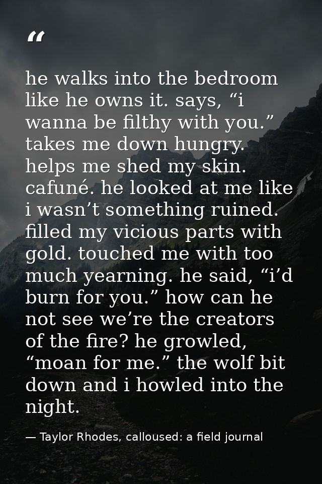 he walks into the bedroom like he owns it. says, “i wanna be filthy with you.” takes me down hungry. helps me shed my sk — Taylor Rhodes, calloused: a field journal