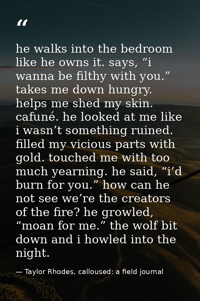 he walks into the bedroom like he owns it. says, “i wanna be filthy with you.” takes me down hungry. helps me shed my sk — Taylor Rhodes, calloused: a field journal