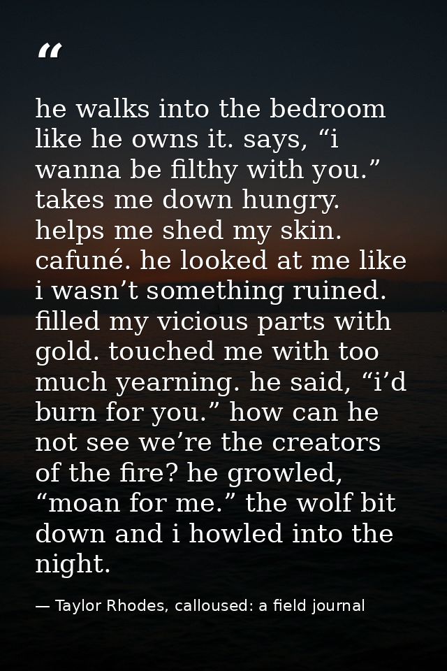 he walks into the bedroom like he owns it. says, “i wanna be filthy with you.” takes me down hungry. helps me shed my sk — Taylor Rhodes, calloused: a field journal