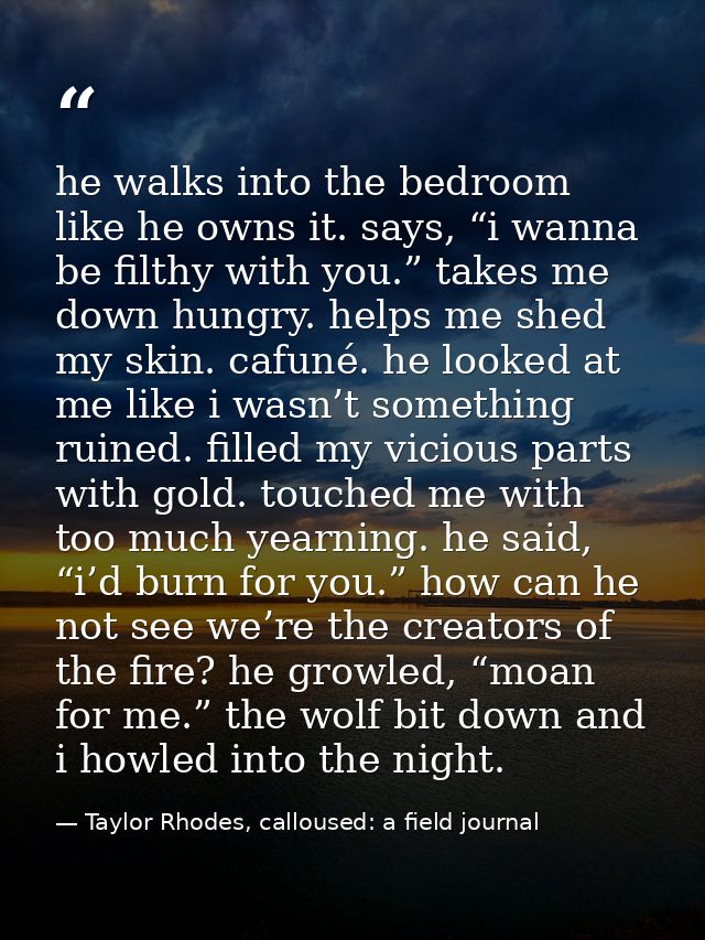 he walks into the bedroom like he owns it. says, “i wanna be filthy with you.” takes me down hungry. helps me shed my sk — Taylor Rhodes, calloused: a field journal