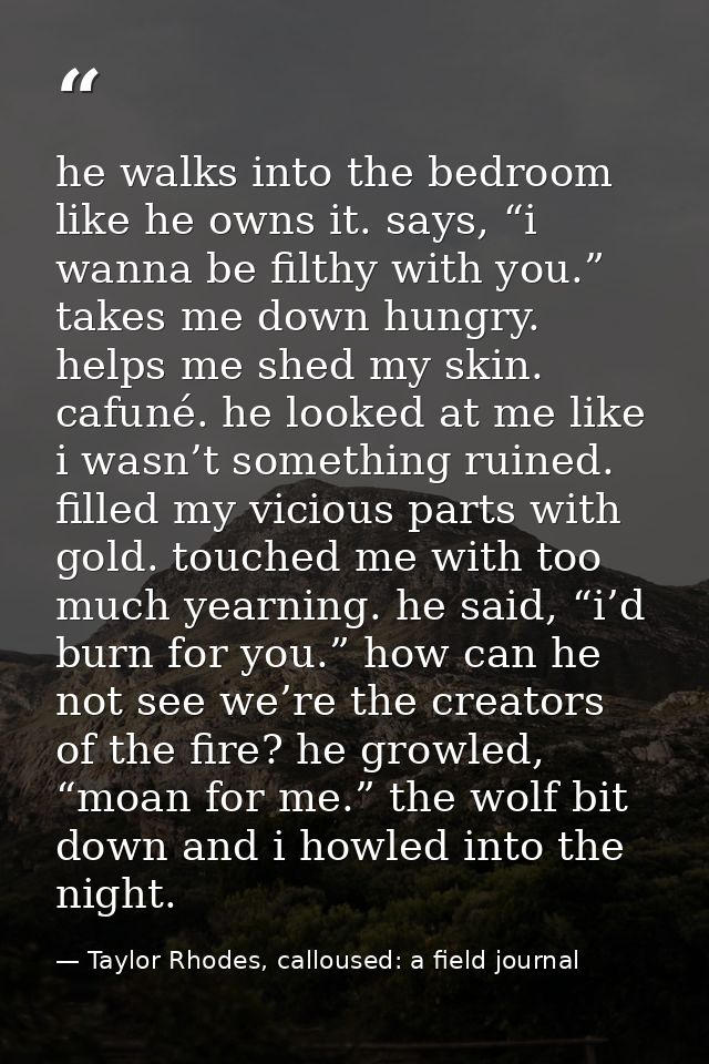 he walks into the bedroom like he owns it. says, “i wanna be filthy with you.” takes me down hungry. helps me shed my sk — Taylor Rhodes, calloused: a field journal