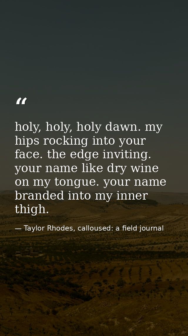 holy, holy, holy dawn. my hips rocking into your face. the edge inviting. your name like dry wine on my tongue. your nam — Taylor Rhodes, calloused: a field journal