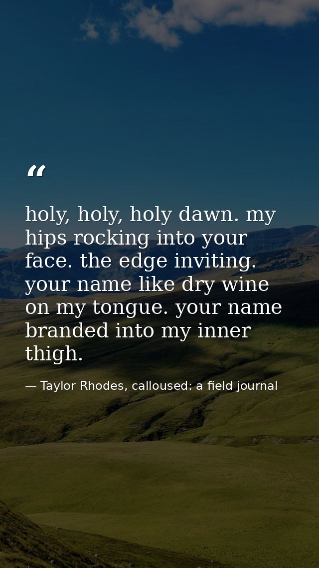 holy, holy, holy dawn. my hips rocking into your face. the edge inviting. your name like dry wine on my tongue. your nam — Taylor Rhodes, calloused: a field journal