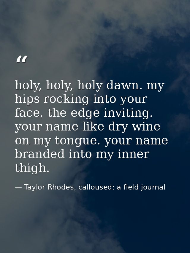 holy, holy, holy dawn. my hips rocking into your face. the edge inviting. your name like dry wine on my tongue. your nam — Taylor Rhodes, calloused: a field journal