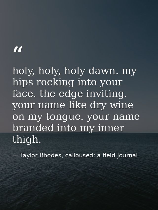 holy, holy, holy dawn. my hips rocking into your face. the edge inviting. your name like dry wine on my tongue. your nam — Taylor Rhodes, calloused: a field journal