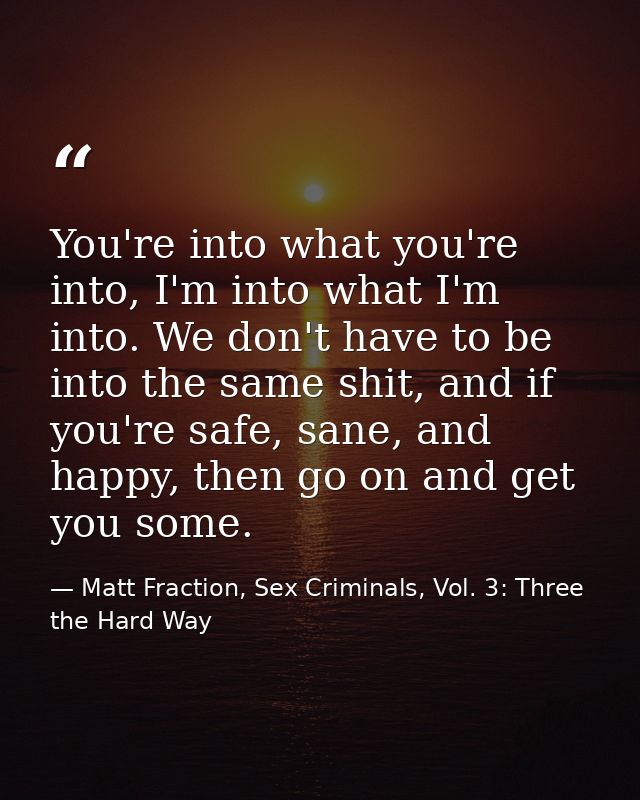 You're into what you're into, I'm into what I'm into. We don't have to be into the same shit, and if you're safe, sane,  — Matt Fraction, Sex Criminals, Vol. 3: Three the Hard Way