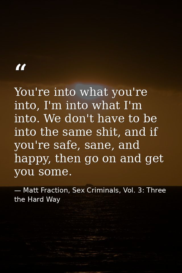You're into what you're into, I'm into what I'm into. We don't have to be into the same shit, and if you're safe, sane,  — Matt Fraction, Sex Criminals, Vol. 3: Three the Hard Way
