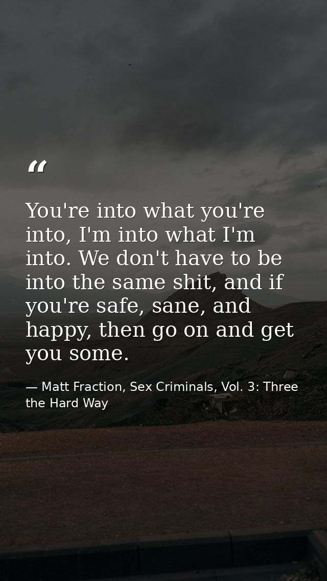 You're into what you're into, I'm into what I'm into. We don't have to be into the same shit, and if you're safe, sane,  — Matt Fraction, Sex Criminals, Vol. 3: Three the Hard Way