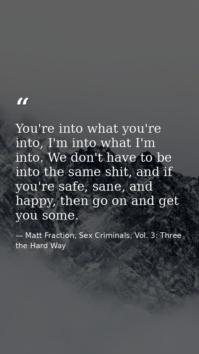 You're into what you're into, I'm into what I'm into. We don't have to be into the same shit, and if you're safe, sane,  — Matt Fraction, Sex Criminals, Vol. 3: Three the Hard Way