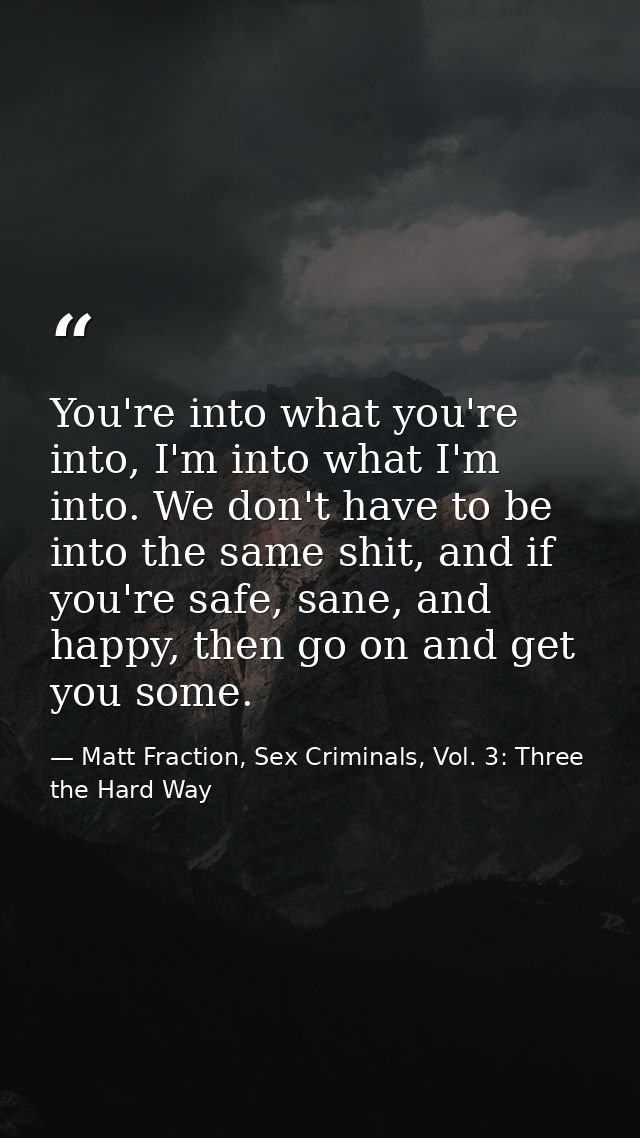 You're into what you're into, I'm into what I'm into. We don't have to be into the same shit, and if you're safe, sane,  — Matt Fraction, Sex Criminals, Vol. 3: Three the Hard Way