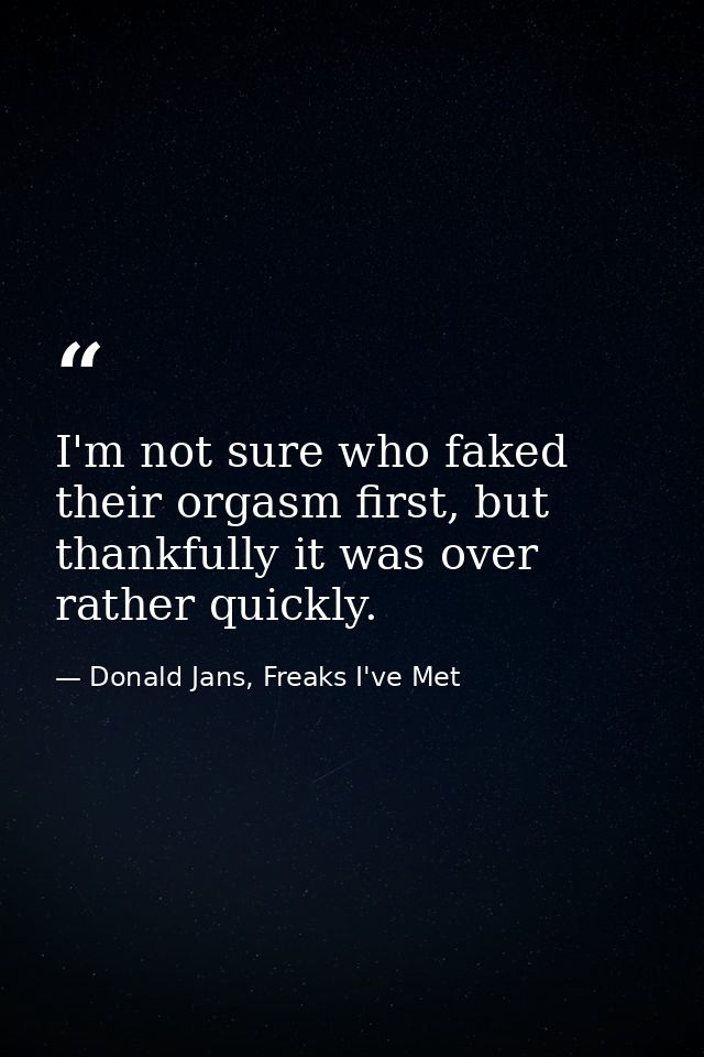 I'm not sure who faked their orgasm first, but thankfully it was over rather quickly. — Donald Jans, Freaks I've Met