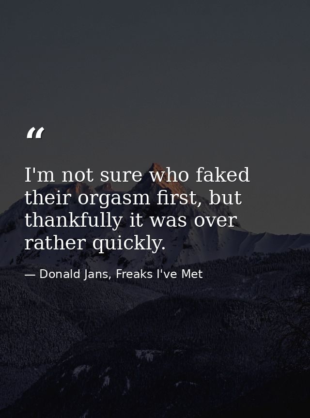 I'm not sure who faked their orgasm first, but thankfully it was over rather quickly. — Donald Jans, Freaks I've Met