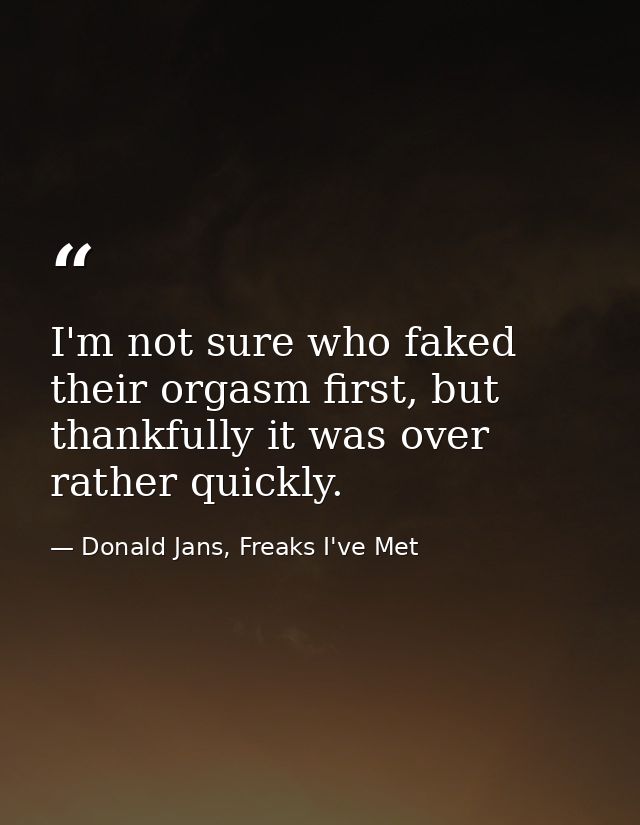 I'm not sure who faked their orgasm first, but thankfully it was over rather quickly. — Donald Jans, Freaks I've Met