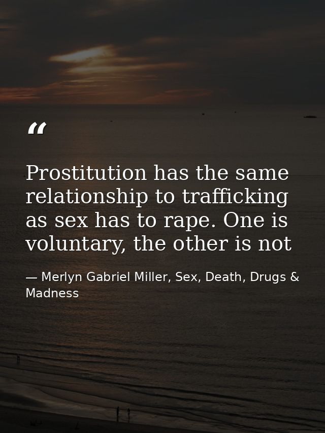Prostitution has the same relationship to trafficking as sex has to rape. One is voluntary, the other is not — Merlyn Gabriel Miller, Sex, Death, Drugs & Madness