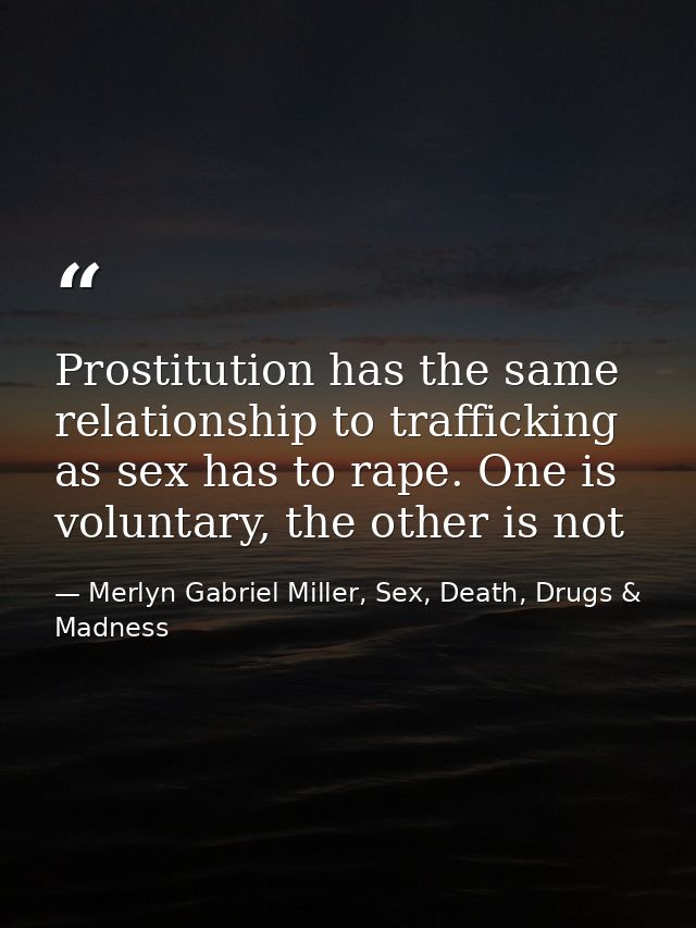 Prostitution has the same relationship to trafficking as sex has to rape. One is voluntary, the other is not — Merlyn Gabriel Miller, Sex, Death, Drugs & Madness
