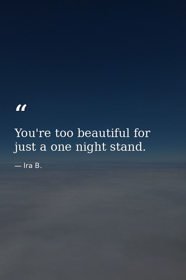 You're too beautiful for just a one night stand. — Ira B.