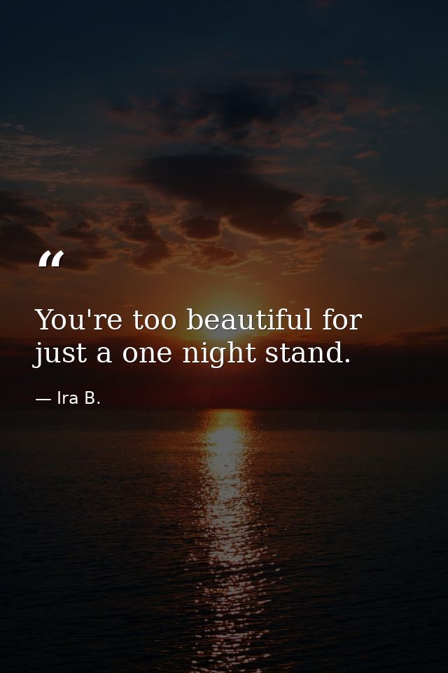You're too beautiful for just a one night stand. — Ira B.