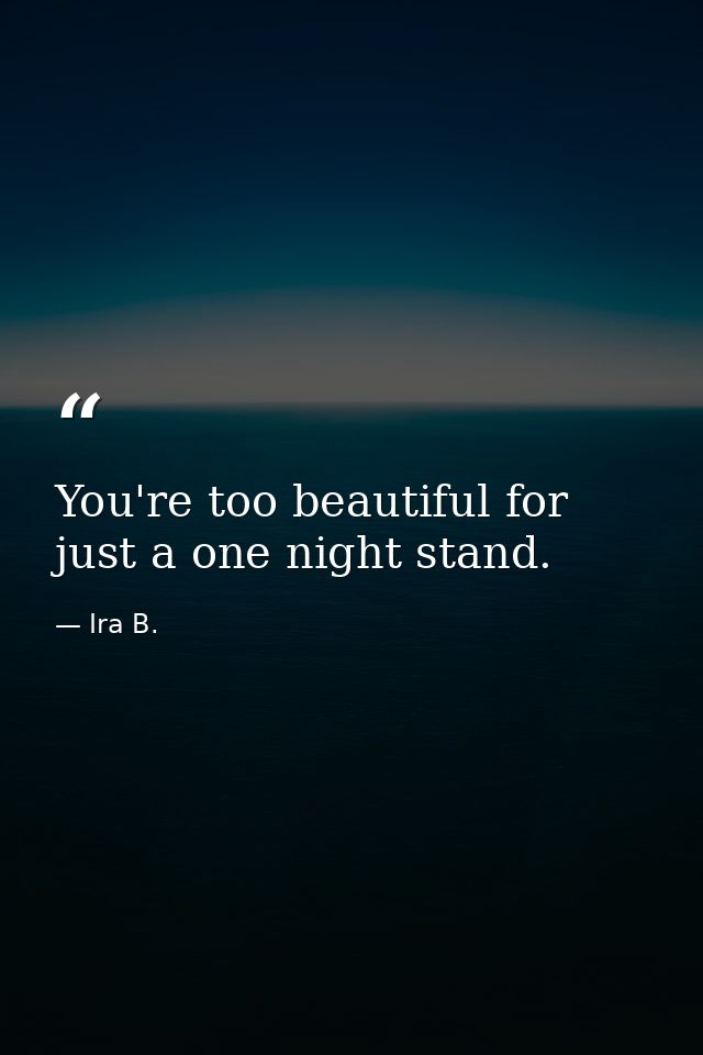 You're too beautiful for just a one night stand. — Ira B.